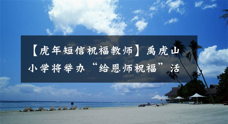 【虎年短信祝福教师】禹虎山小学将举办“给恩师祝福”活动，举办特色书法课程成果展。