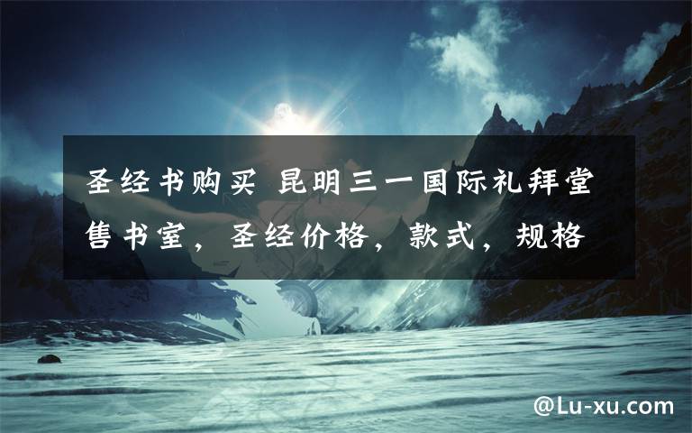 圣经书购买 昆明三一国际礼拜堂售书室，圣经价格，款式，规格，需要购买、了解请打开。