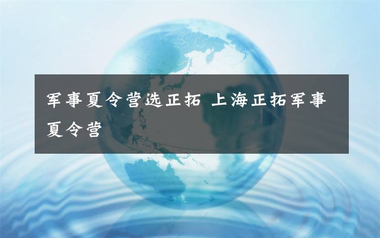 军事夏令营选正拓 上海正拓军事夏令营