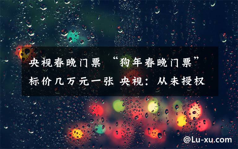 央视春晚门票 “狗年春晚门票”标价几万元一张 央视：从未授权对外出售