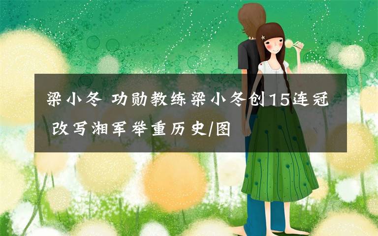 梁小冬 功勋教练梁小冬创15连冠 改写湘军举重历史/图