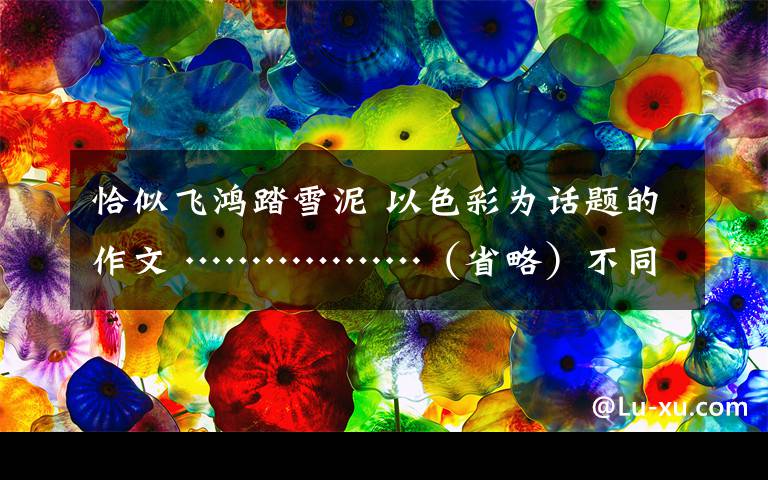 恰似飞鸿踏雪泥 以色彩为话题的作文 ………………（省略）不同的人对色彩有不同的理解.请你以“色彩”喂话题,写一篇600字左右的作文.除诗