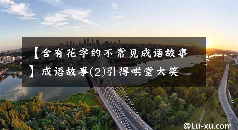 【含有花字的不常见成语故事】成语故事(2)引得哄堂大笑