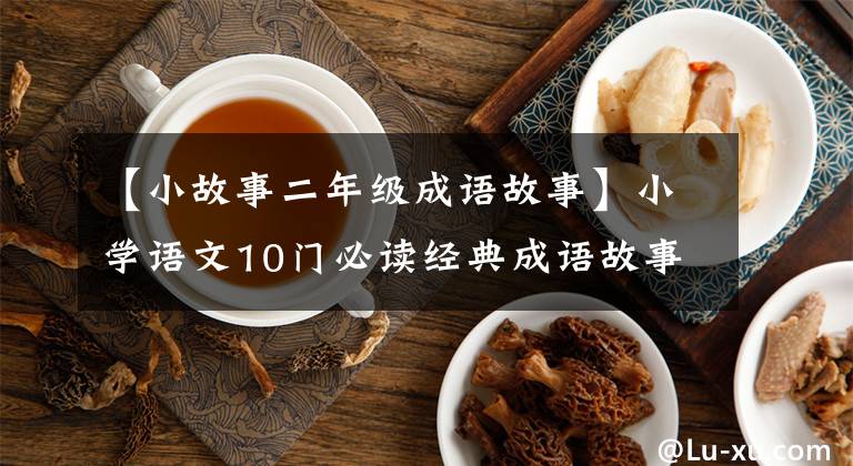 【小故事二年级成语故事】小学语文10门必读经典成语故事，家长迅速为孩子收藏，测试内容