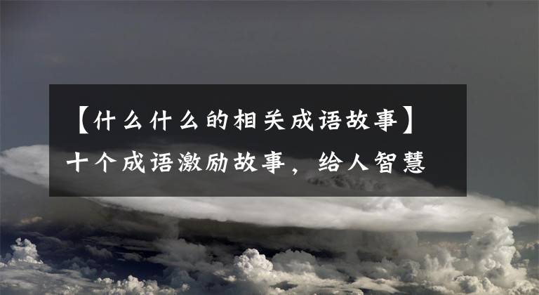 【什么什么的相关成语故事】十个成语激励故事，给人智慧，激励人向上。