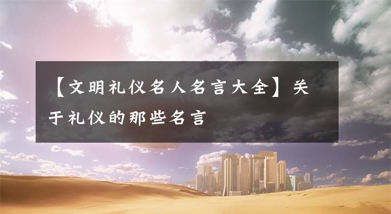 【文明礼仪名人名言大全】关于礼仪的那些名言