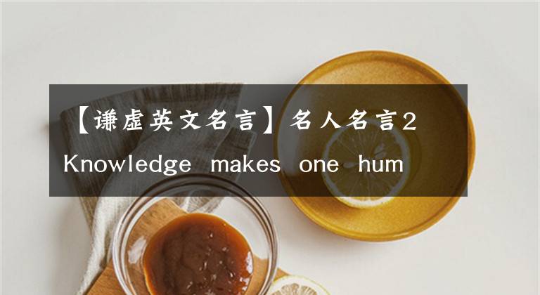 【谦虚英文名言】名人名言2 Knowledge  makes  one  humbleIgnorance  makes  one  proud。