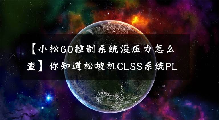 【小松60控制系统没压力怎么查】你知道松坡机CLSS系统PLS压力是如何产生的吗？