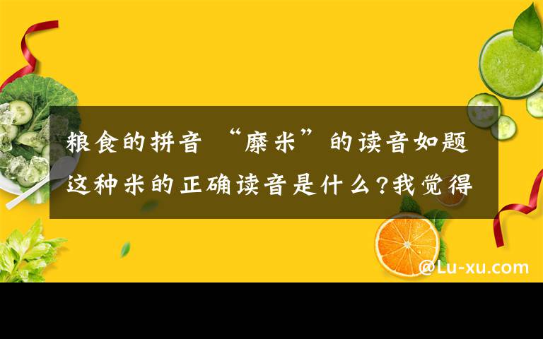 粮食的拼音 “糜米”的读音如题这种米的正确读音是什么?我觉得按释义这个字当粮食应该念mei（阳平）但是我们西北这边很多都念另一个音m