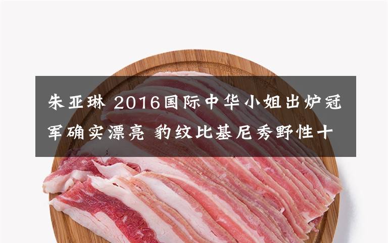朱亚琳 2016国际中华小姐出炉冠军确实漂亮 豹纹比基尼秀野性十足