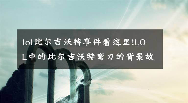 lol比尔吉沃特事件看这里!LOL中的比尔吉沃特弯刀的背景故事