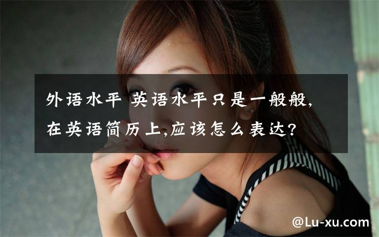 外语水平 英语水平只是一般般,在英语简历上,应该怎么表达?
