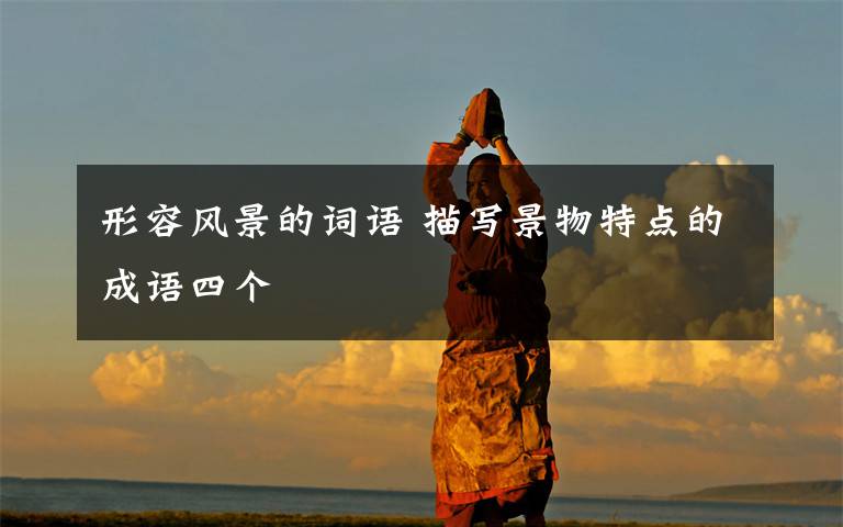 形容风景的词语 描写景物特点的成语四个
