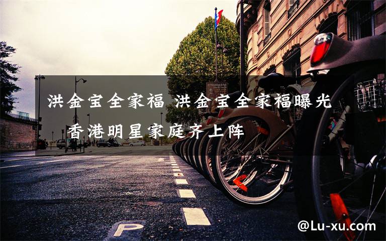 洪金宝全家福 洪金宝全家福曝光　香港明星家庭齐上阵