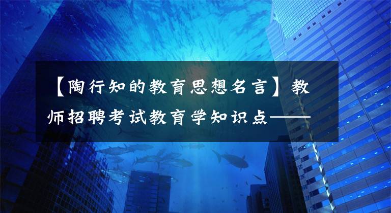 【陶行知的教育思想名言】教师招聘考试教育学知识点——陶行知的名言