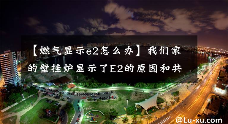 【燃气显示e2怎么办】我们家的壁挂炉显示了E2的原因和共享解决方法。