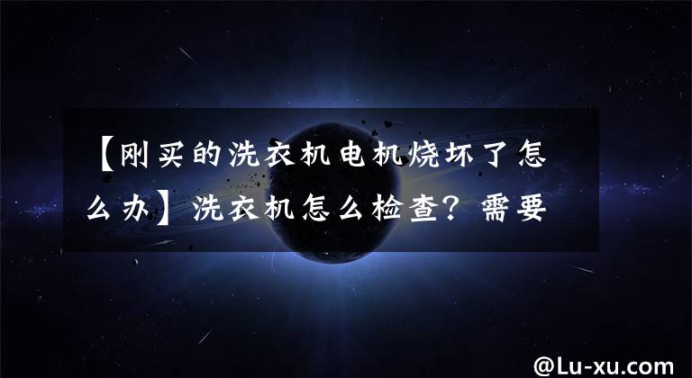 【刚买的洗衣机电机烧坏了怎么办】洗衣机怎么检查？需要特别注意的地方有多少？