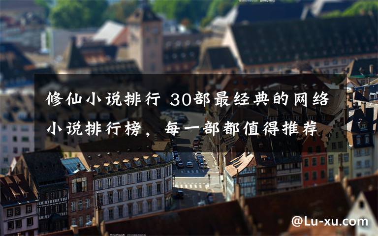 修仙小说排行 30部最经典的网络小说排行榜，每一部都值得推荐，收藏起来慢慢看