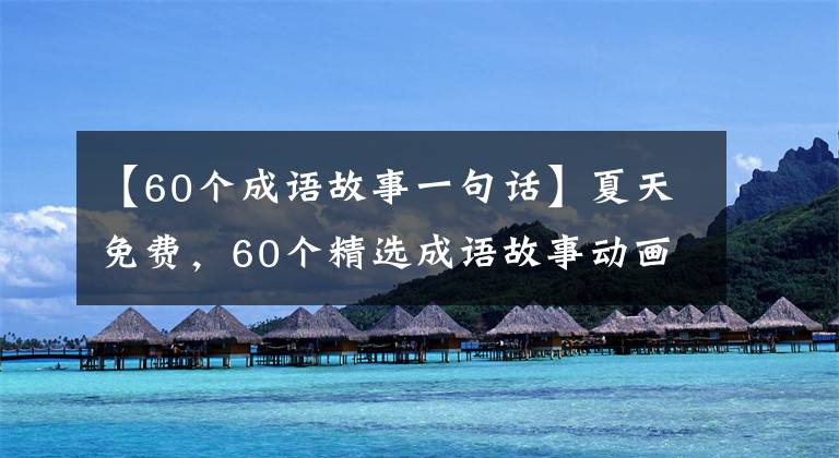 【60个成语故事一句话】夏天免费，60个精选成语故事动画。