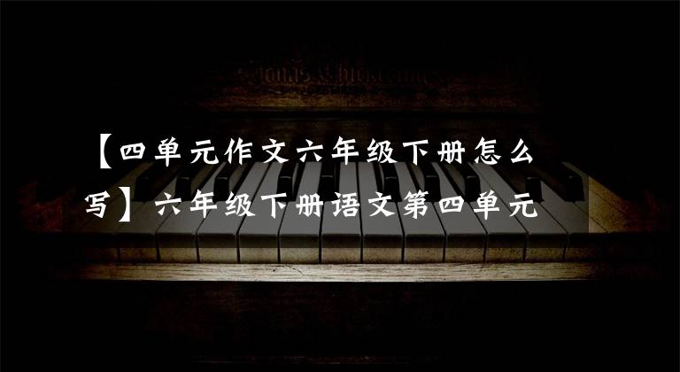【四单元作文六年级下册怎么写】六年级下册语文第四单元习作《写愿望》作文指导