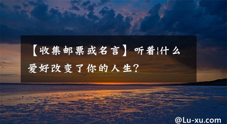 【收集邮票或名言】听着|什么爱好改变了你的人生？