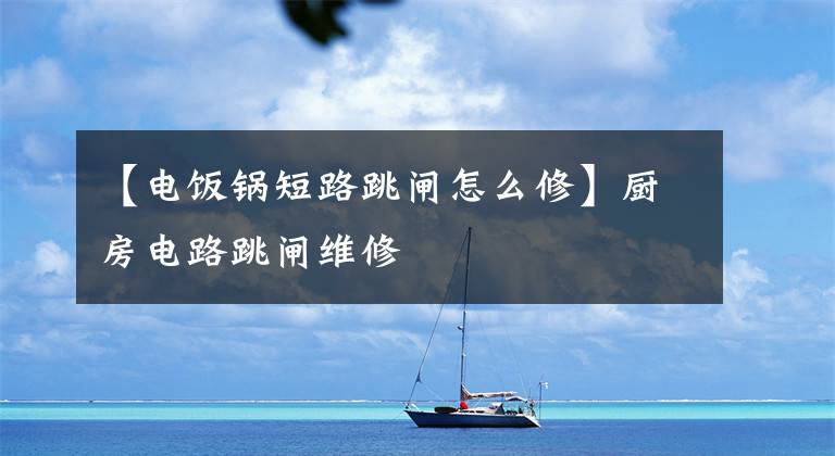 【电饭锅短路跳闸怎么修】厨房电路跳闸维修