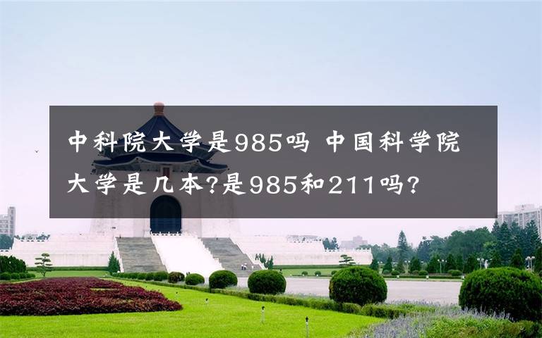 中科院大学是985吗 中国科学院大学是几本?是985和211吗?