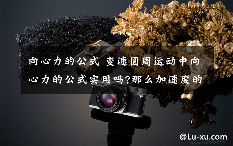 向心力的公式 变速圆周运动中向心力的公式实用吗?那么加速度的公式怎么出来的?（变速圆周运动的加