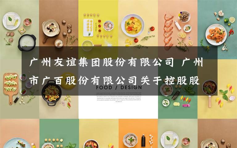 广州友谊集团股份有限公司 广州市广百股份有限公司关于控股股东签订受让友谊集团100%股权转让协议的公告