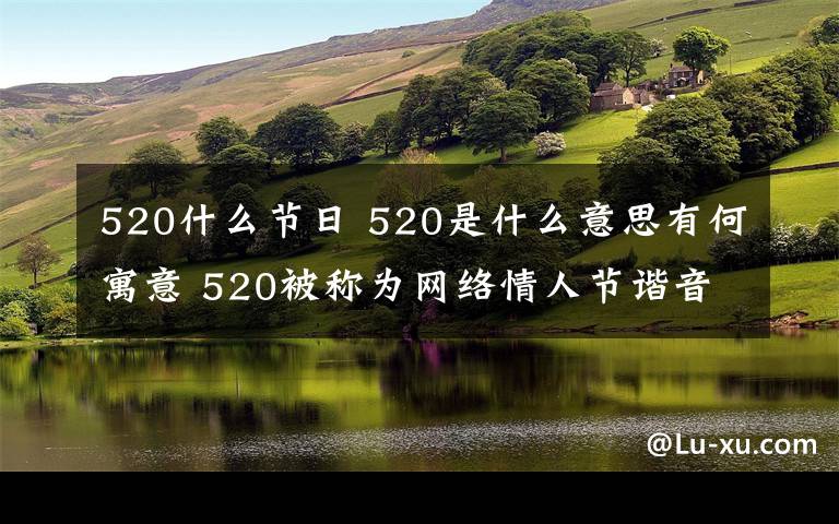 520什么节日 520是什么意思有何寓意 520被称为网络情人节谐音“我爱你"