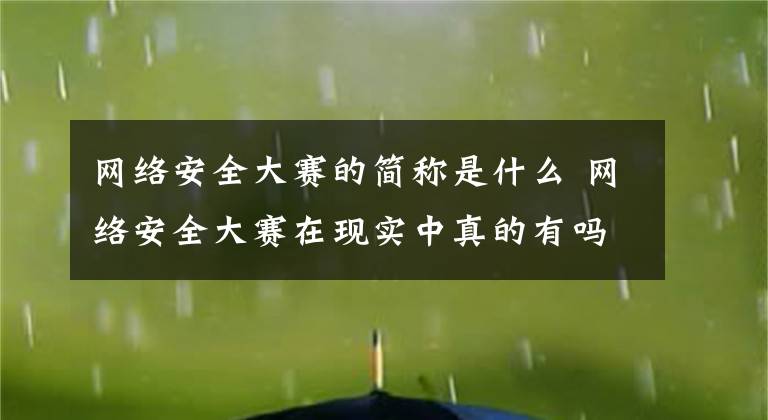 网络安全大赛的简称是什么 网络安全大赛在现实中真的有吗