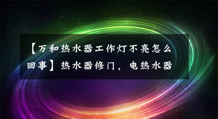【万和热水器工作灯不亮怎么回事】热水器修门，电热水器保温灯不亮是怎么回事？