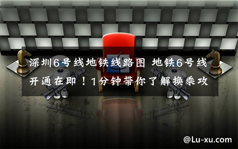 深圳6号线地铁线路图 地铁6号线开通在即！1分钟带你了解换乘攻略，还有沿线的景点和美食