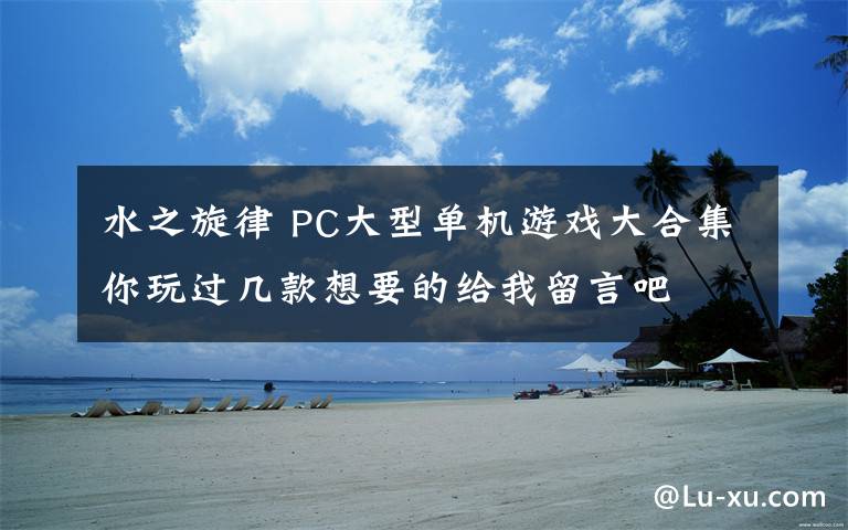 水之旋律 PC大型单机游戏大合集你玩过几款想要的给我留言吧