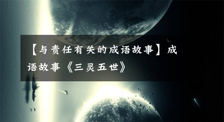 【与责任有关的成语故事】成语故事《三灵五世》