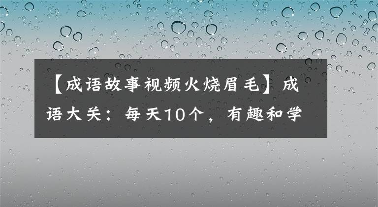 【成语故事视频火烧眉毛】成语大关：每天10个，有趣和学习(第7天)