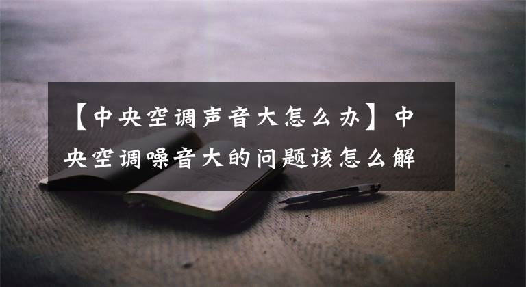 【中央空调声音大怎么办】中央空调噪音大的问题该怎么解决？