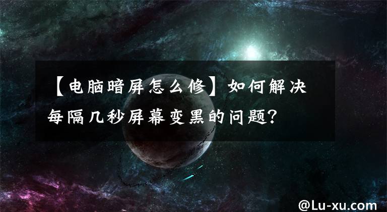 【电脑暗屏怎么修】如何解决每隔几秒屏幕变黑的问题？