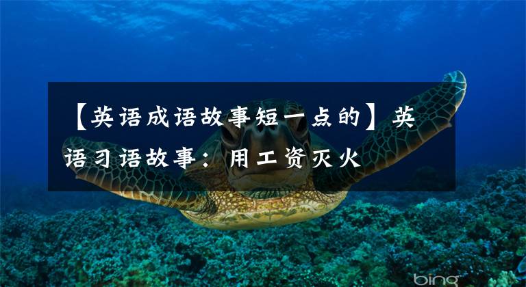 【英语成语故事短一点的】英语习语故事：用工资灭火