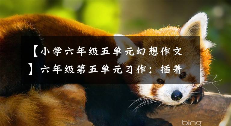 【小学六年级五单元幻想作文】六年级第五单元习作：插着科学的翅膀飞翔，怎么写科幻故事？快看！