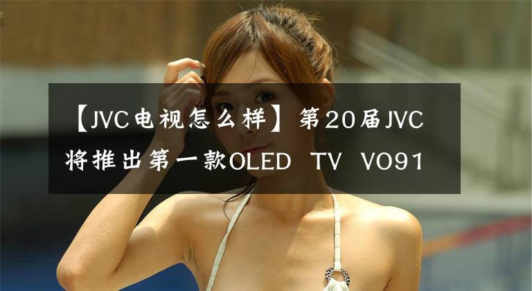 【JVC电视怎么样】第20届JVC将推出第一款OLED  TV  VO9100系列
