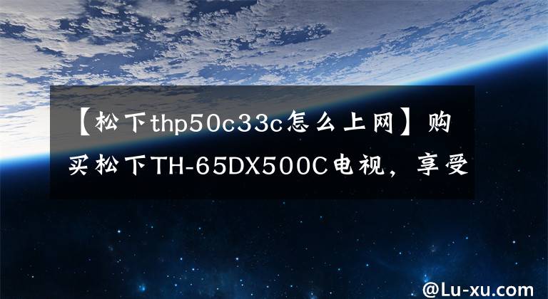 【松下thp50c33c怎么上网】购买松下TH-65DX500C电视，享受高质量的娱乐生活。