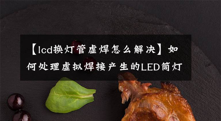 【lcd换灯管虚焊怎么解决】如何处理虚拟焊接产生的LED筒灯？