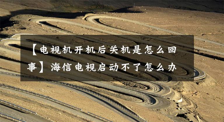 【电视机开机后关机是怎么回事】海信电视启动不了怎么办？一下子解决海神电视无法启动的系统。