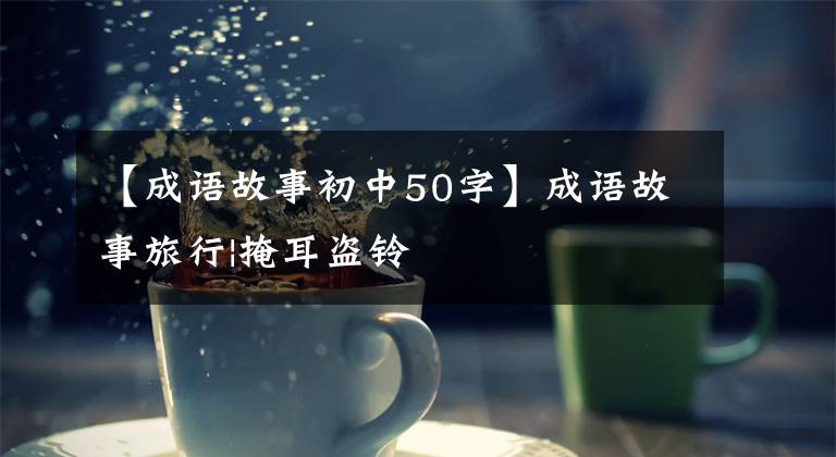 【成语故事初中50字】成语故事旅行|掩耳盗铃
