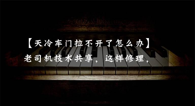 【天冷车门拉不开了怎么办】老司机技术共享，这样修理，你可以少走白跑一趟