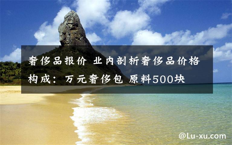 奢侈品报价 业内剖析奢侈品价格构成：万元奢侈包 原料500块