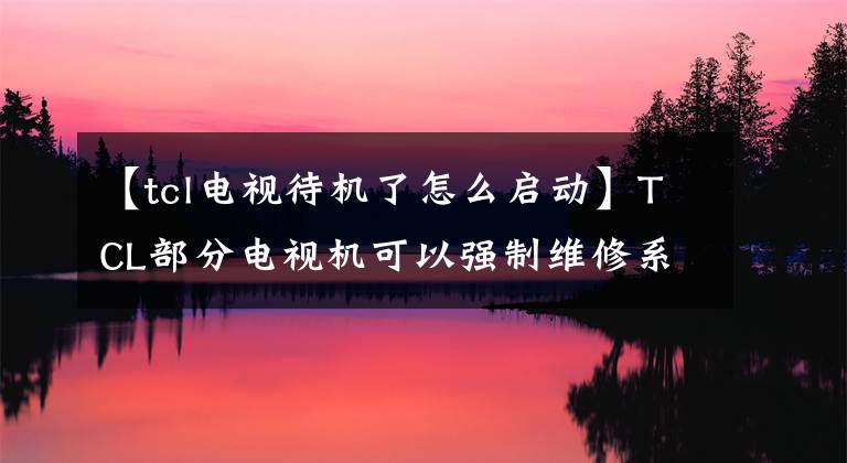 【tcl电视待机了怎么启动】TCL部分电视机可以强制维修系统，所以可以在家修理电视机。
