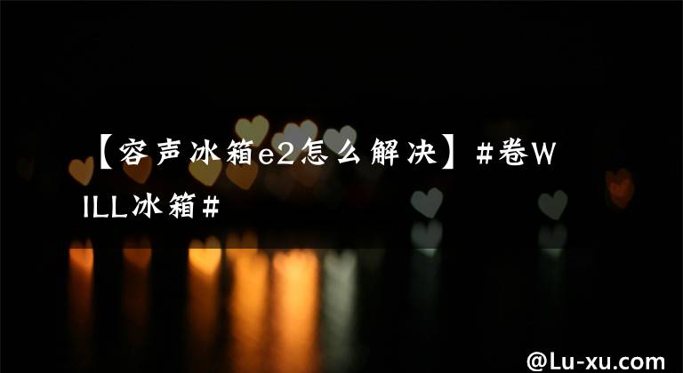 【容声冰箱e2怎么解决】#卷WILL冰箱#
