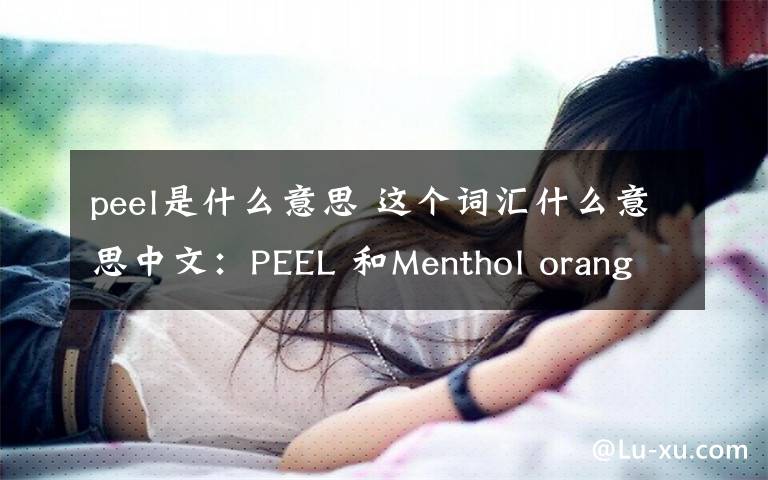 peel是什么意思 这个词汇什么意思中文：PEEL 和Menthol orange这两个分别是什么意思中文